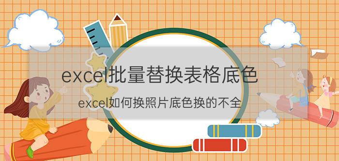 excel批量替换表格底色 excel如何换照片底色换的不全？